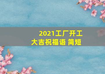 2021工厂开工大吉祝福语 简短